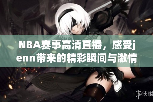 NBA赛事高清直播，感受jenn带来的精彩瞬间与激情时刻