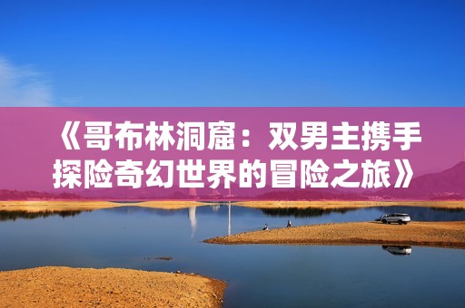 《哥布林洞窟：双男主携手探险奇幻世界的冒险之旅》