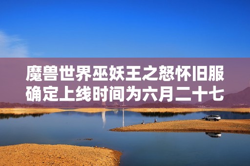 魔兽世界巫妖王之怒怀旧服确定上线时间为六月二十七日早六点