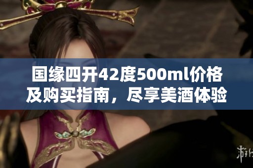 国缘四开42度500ml价格及购买指南，尽享美酒体验
