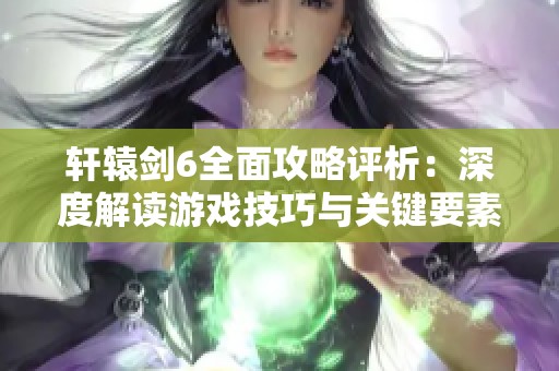 轩辕剑6全面攻略评析：深度解读游戏技巧与关键要素