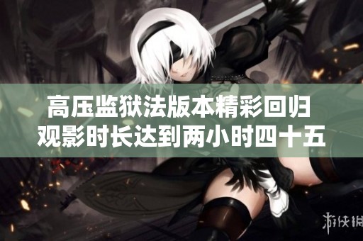 高压监狱法版本精彩回归 观影时长达到两小时四十五分钟