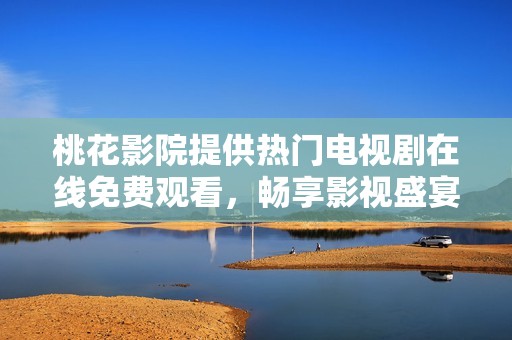 桃花影院提供热门电视剧在线免费观看，畅享影视盛宴