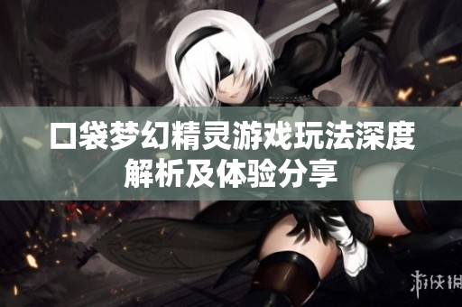 口袋梦幻精灵游戏玩法深度解析及体验分享