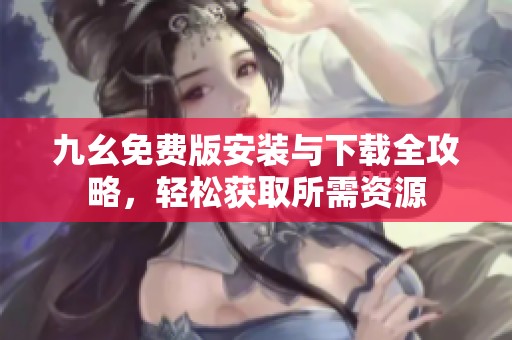 九幺免费版安装与下载全攻略，轻松获取所需资源