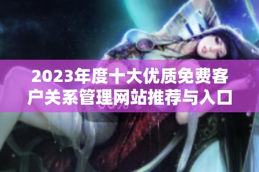 2023年度十大优质免费客户关系管理网站推荐与入口分享