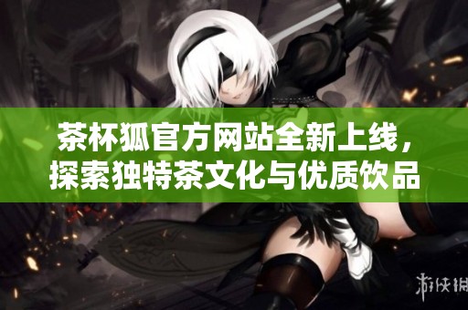 茶杯狐官方网站全新上线，探索独特茶文化与优质饮品
