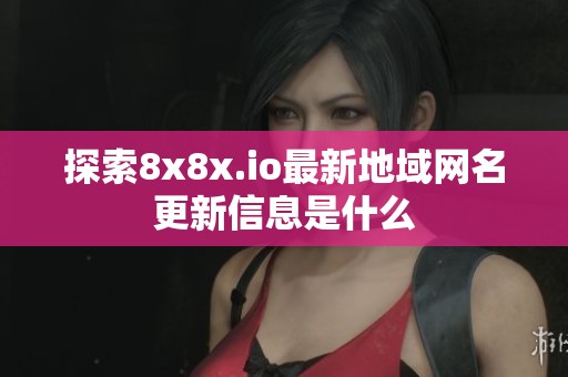 探索8x8x.io最新地域网名更新信息是什么
