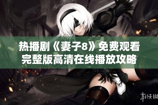 热播剧《妻子8》免费观看完整版高清在线播放攻略
