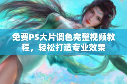 免费PS大片调色完整视频教程，轻松打造专业效果