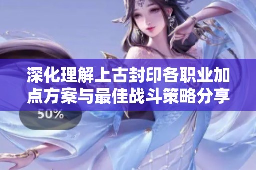 深化理解上古封印各职业加点方案与最佳战斗策略分享，让你快速提升游戏实力！