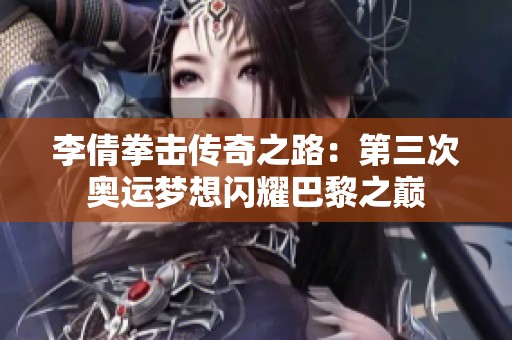 李倩拳击传奇之路：第三次奥运梦想闪耀巴黎之巅