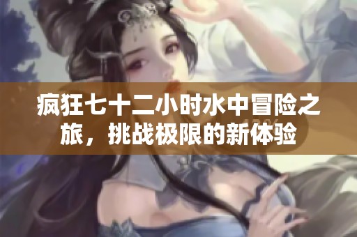 疯狂七十二小时水中冒险之旅，挑战极限的新体验