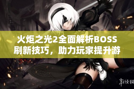 火炬之光2全面解析BOSS刷新技巧，助力玩家提升游戏乐趣
