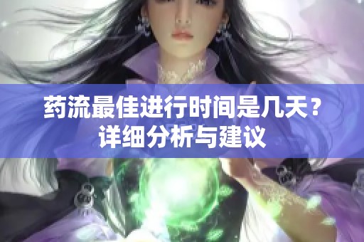 药流最佳进行时间是几天？详细分析与建议