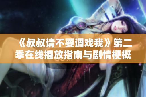 《叔叔请不要调戏我》第二季在线播放指南与剧情梗概解析