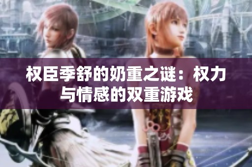 权臣季舒的奶重之谜：权力与情感的双重游戏