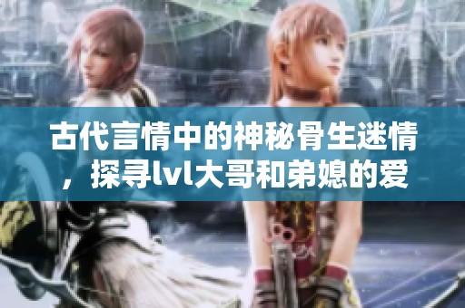 古代言情中的神秘骨生迷情，探寻lvl大哥和弟媳的爱恨纠葛
