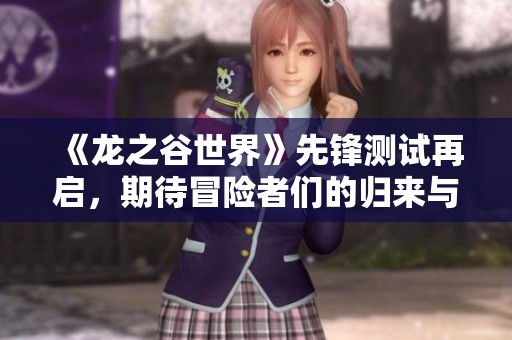 《龙之谷世界》先锋测试再启，期待冒险者们的归来与探索
