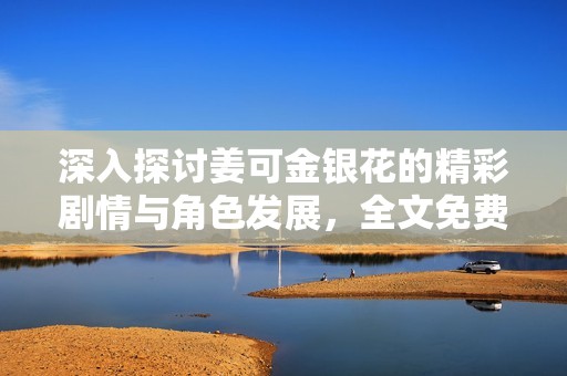 深入探讨姜可金银花的精彩剧情与角色发展，全文免费阅读分享