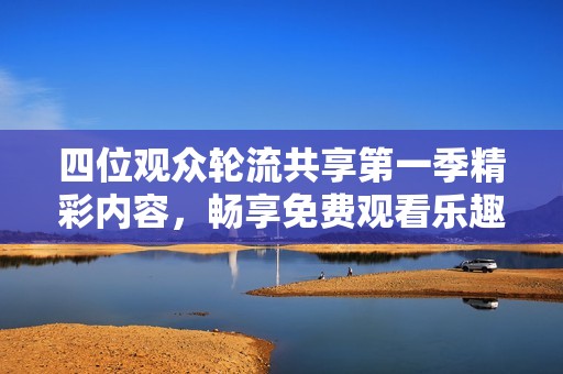 四位观众轮流共享第一季精彩内容，畅享免费观看乐趣