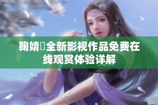 鞠婧祎全新影视作品免费在线观赏体验详解