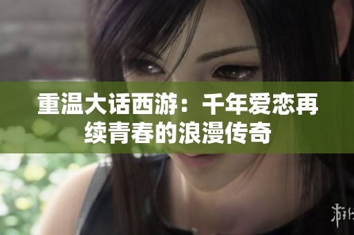 重温大话西游：千年爱恋再续青春的浪漫传奇