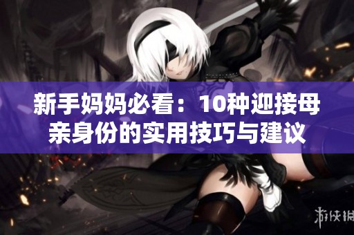 新手妈妈必看：10种迎接母亲身份的实用技巧与建议