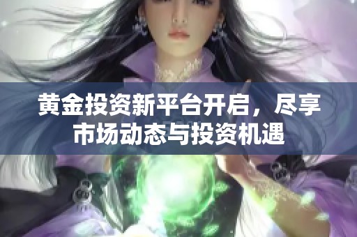 黄金投资新平台开启，尽享市场动态与投资机遇