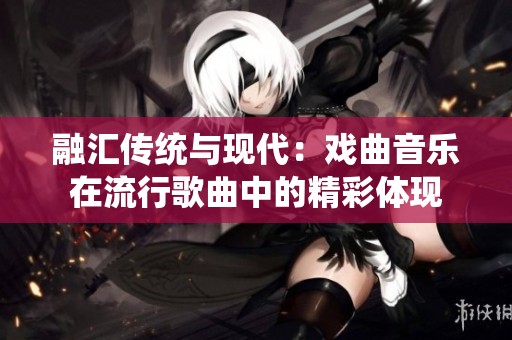 融汇传统与现代：戏曲音乐在流行歌曲中的精彩体现