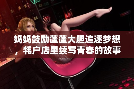 妈妈鼓励蓬蓬大胆追逐梦想，牦户店里续写青春的故事