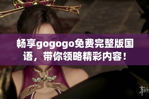 畅享gogogo免费完整版国语，带你领略精彩内容！