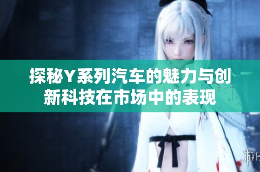探秘Y系列汽车的魅力与创新科技在市场中的表现