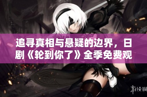 追寻真相与悬疑的边界，日剧《轮到你了》全季免费观看揭秘