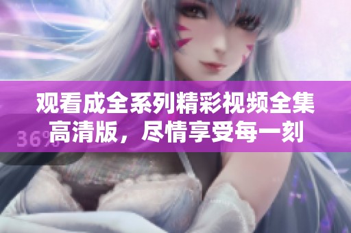 观看成全系列精彩视频全集高清版，尽情享受每一刻