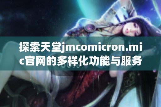 探索天堂jmcomicron.mic官网的多样化功能与服务介绍