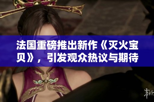 法国重磅推出新作《灭火宝贝》，引发观众热议与期待