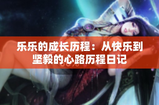 乐乐的成长历程：从快乐到坚毅的心路历程日记
