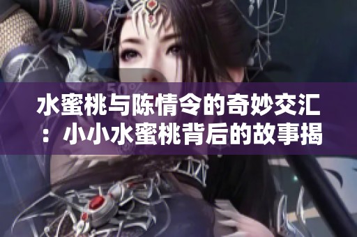 水蜜桃与陈情令的奇妙交汇：小小水蜜桃背后的故事揭秘