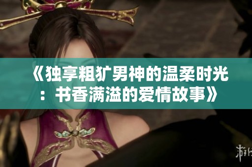 《独享粗犷男神的温柔时光：书香满溢的爱情故事》
