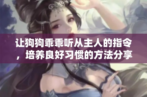 让狗狗乖乖听从主人的指令，培养良好习惯的方法分享