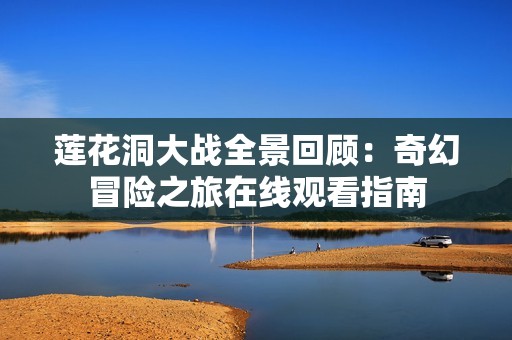 莲花洞大战全景回顾：奇幻冒险之旅在线观看指南