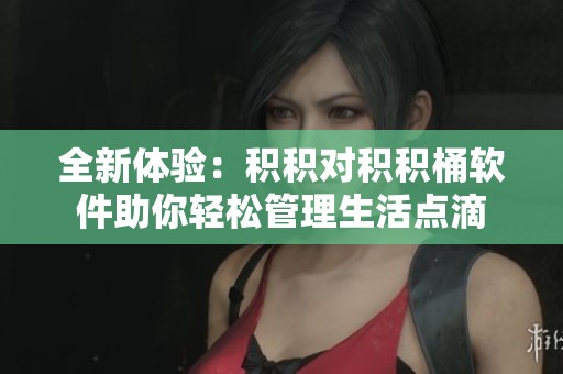 全新体验：积积对积积桶软件助你轻松管理生活点滴