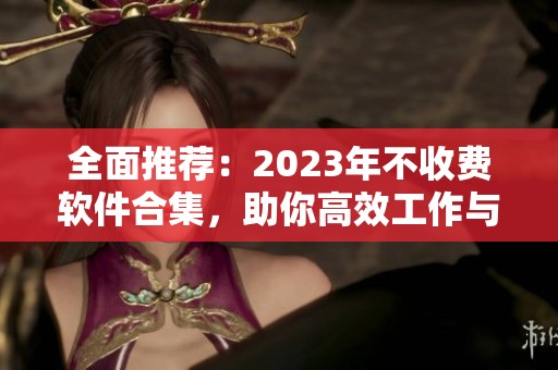 全面推荐：2023年不收费软件合集，助你高效工作与生活