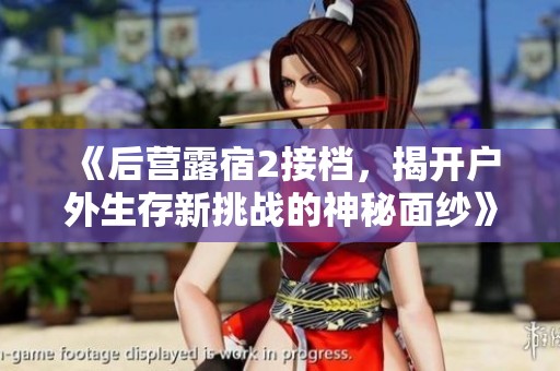 《后营露宿2接档，揭开户外生存新挑战的神秘面纱》