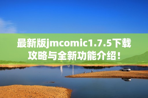 最新版jmcomic1.7.5下载攻略与全新功能介绍！