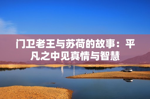 门卫老王与苏荷的故事：平凡之中见真情与智慧