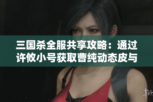三国杀全服共享攻略：通过许攸小号获取曹纯动态皮与六级元宝树技巧解析