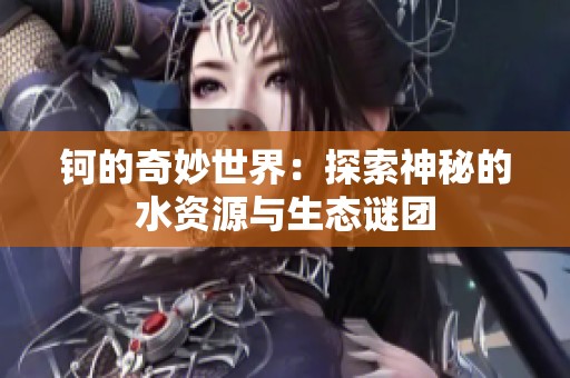 钶的奇妙世界：探索神秘的水资源与生态谜团
