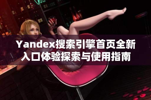 Yandex搜索引擎首页全新入口体验探索与使用指南